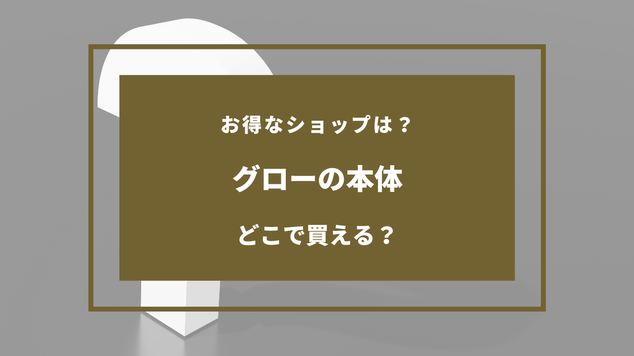 グローの本体 どこで買える
